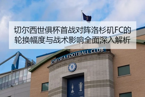 切尔西世俱杯首战对阵洛杉矶FC的轮换幅度与战术影响全面深入解析