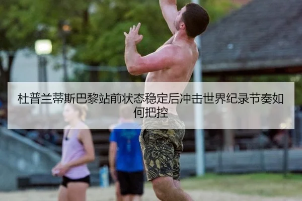 杜普兰蒂斯巴黎站前状态稳定后冲击世界纪录节奏如何把控